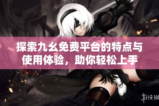探索九幺免费平台的特点与使用体验，助你轻松上手