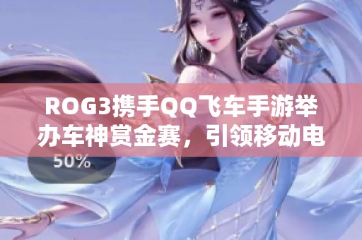 ROG3携手QQ飞车手游举办车神赏金赛，引领移动电竞新风潮
