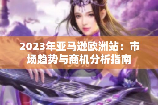 2023年亚马逊欧洲站：市场趋势与商机分析指南