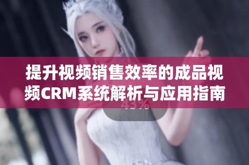提升视频销售效率的成品视频CRM系统解析与应用指南
