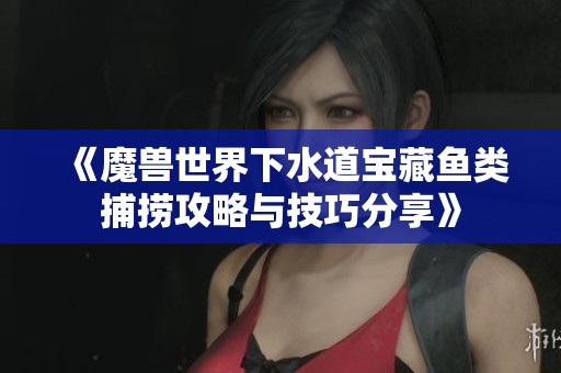 《魔兽世界下水道宝藏鱼类捕捞攻略与技巧分享》