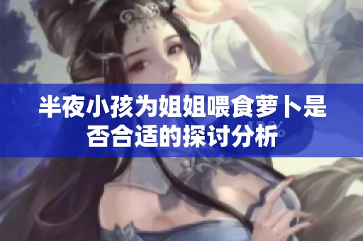 半夜小孩为姐姐喂食萝卜是否合适的探讨分析