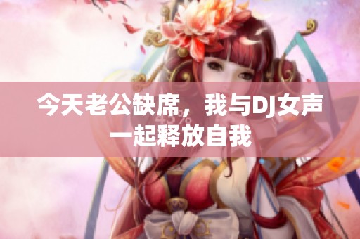 今天老公缺席，我与DJ女声一起释放自我