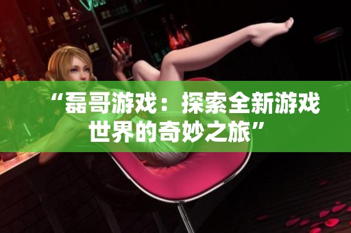 “磊哥游戏：探索全新游戏世界的奇妙之旅”