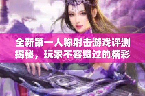 全新第一人称射击游戏评测揭秘，玩家不容错过的精彩体验