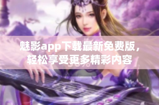 魅影app下载最新免费版，轻松享受更多精彩内容