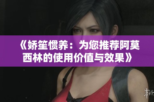 《娇笙惯养：为您推荐阿莫西林的使用价值与效果》