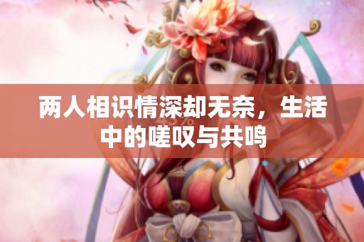 两人相识情深却无奈，生活中的嗟叹与共鸣