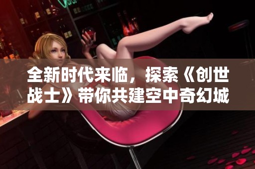 全新时代来临，探索《创世战士》带你共建空中奇幻城堡！