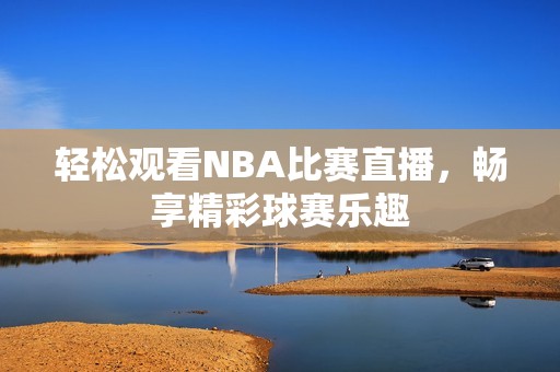 轻松观看NBA比赛直播，畅享精彩球赛乐趣