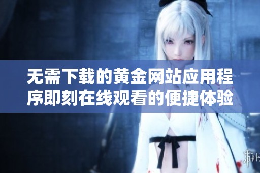 无需下载的黄金网站应用程序即刻在线观看的便捷体验