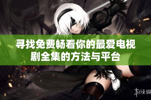 寻找免费畅看你的最爱电视剧全集的方法与平台