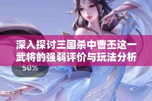 深入探讨三国杀中曹丕这一武将的强弱评价与玩法分析