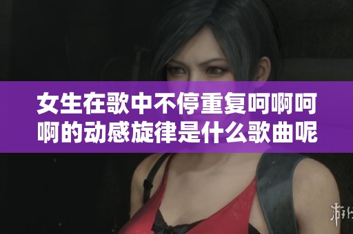 女生在歌中不停重复呵啊呵啊的动感旋律是什么歌曲呢