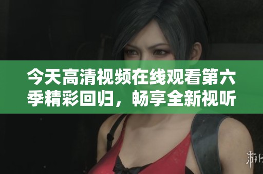 今天高清视频在线观看第六季精彩回归，畅享全新视听盛宴