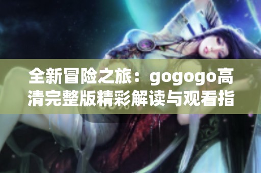 全新冒险之旅：gogogo高清完整版精彩解读与观看指南