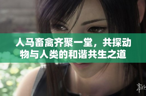 人马畜禽齐聚一堂，共探动物与人类的和谐共生之道