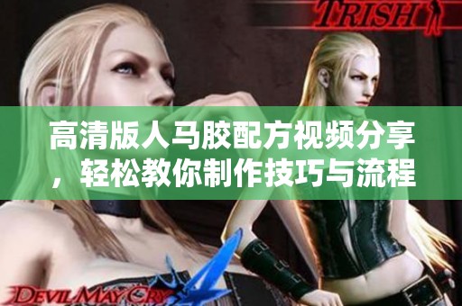高清版人马胶配方视频分享，轻松教你制作技巧与流程