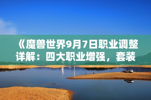 《魔兽世界9月7日职业调整详解：四大职业增强，套装特效重大变革》