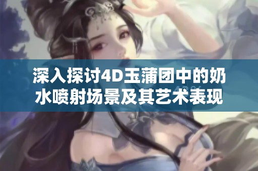 深入探讨4D玉蒲团中的奶水喷射场景及其艺术表现