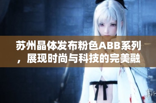 苏州晶体发布粉色ABB系列，展现时尚与科技的完美融合