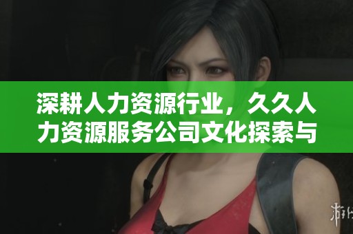 深耕人力资源行业，久久人力资源服务公司文化探索与建设之道