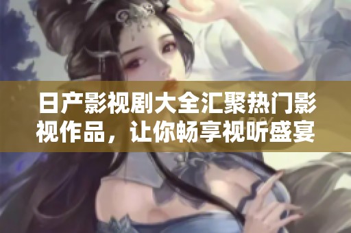 日产影视剧大全汇聚热门影视作品，让你畅享视听盛宴