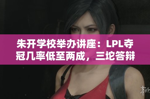 朱开学校举办讲座：LPL夺冠几率低至两成，三坨答辩赛精彩分享