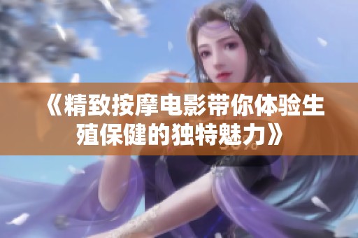 《精致按摩电影带你体验生殖保健的独特魅力》