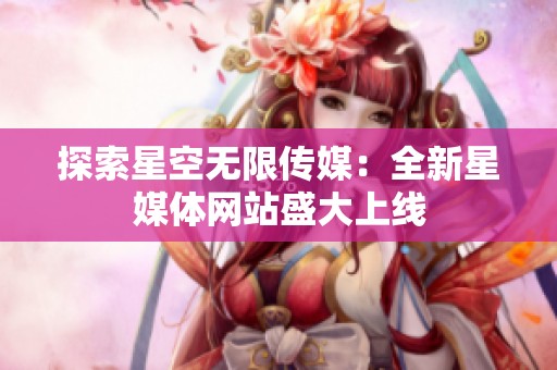 探索星空无限传媒：全新星媒体网站盛大上线