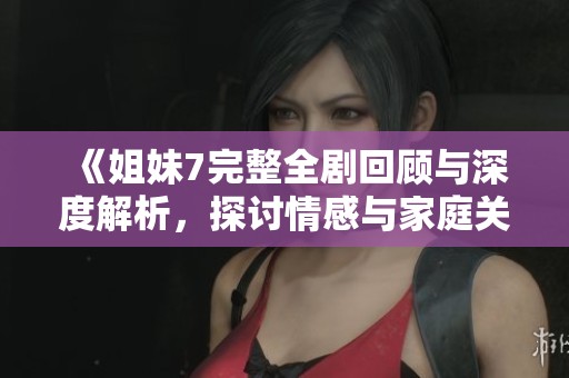 《姐妹7完整全剧回顾与深度解析，探讨情感与家庭关系》