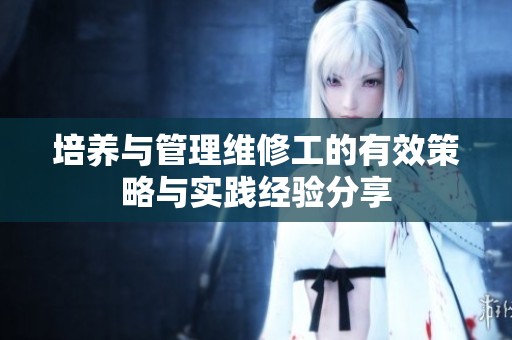 培养与管理维修工的有效策略与实践经验分享