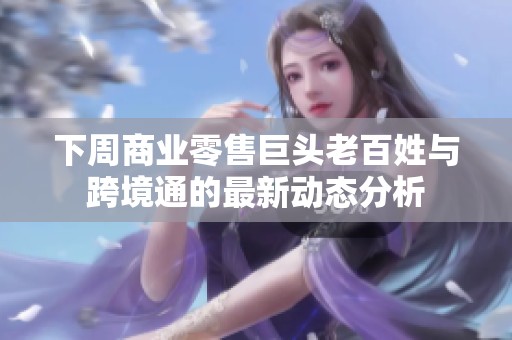 下周商业零售巨头老百姓与跨境通的最新动态分析