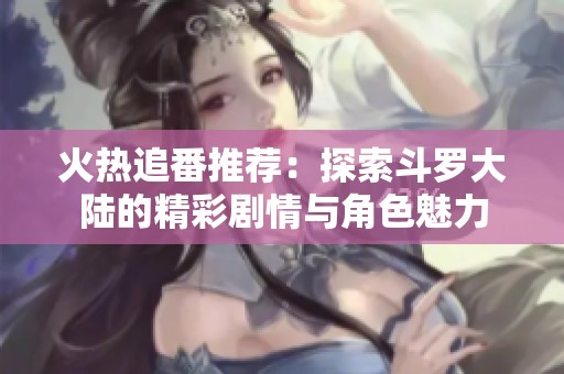 火热追番推荐：探索斗罗大陆的精彩剧情与角色魅力