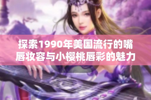 探索1990年美国流行的嘴唇妆容与小樱桃唇彩的魅力