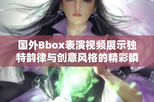 国外Bbox表演视频展示独特韵律与创意风格的精彩瞬间