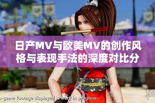 日产MV与欧美MV的创作风格与表现手法的深度对比分析