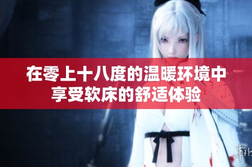 在零上十八度的温暖环境中享受软床的舒适体验