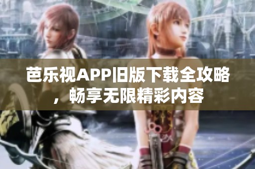 芭乐视APP旧版下载全攻略，畅享无限精彩内容