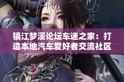 镇江梦溪论坛车迷之家：打造本地汽车爱好者交流社区与招聘求职平台