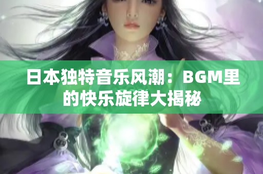 日本独特音乐风潮：BGM里的快乐旋律大揭秘
