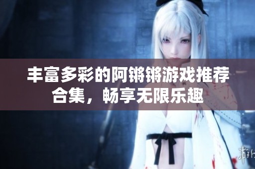 丰富多彩的阿锵锵游戏推荐合集，畅享无限乐趣