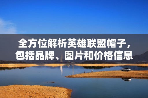 全方位解析英雄联盟帽子，包括品牌、图片和价格信息