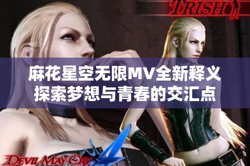 麻花星空无限MV全新释义探索梦想与青春的交汇点