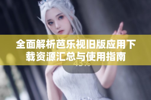 全面解析芭乐视旧版应用下载资源汇总与使用指南