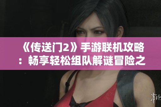 《传送门2》手游联机攻略：畅享轻松组队解谜冒险之旅