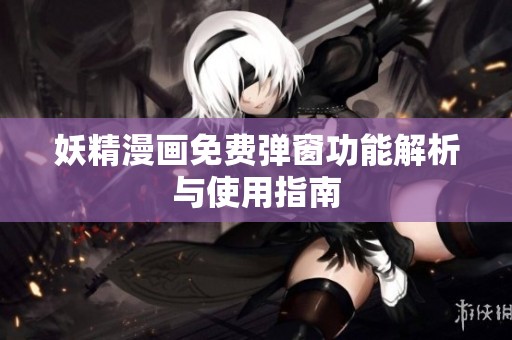 妖精漫画免费弹窗功能解析与使用指南