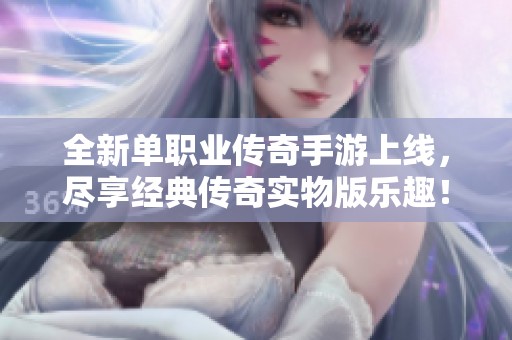 全新单职业传奇手游上线，尽享经典传奇实物版乐趣！