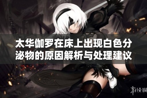 太华伽罗在床上出现白色分泌物的原因解析与处理建议