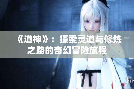 《道神》：探索灵道与修炼之路的奇幻冒险旅程